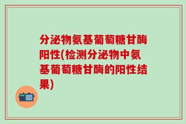 分泌物氨基葡萄糖甘酶阳性(检测分泌物中氨基葡萄糖甘酶的阳性结果)