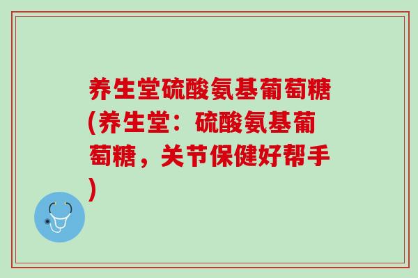 养生堂硫酸氨基葡萄糖(养生堂：硫酸氨基葡萄糖，关节保健好帮手)
