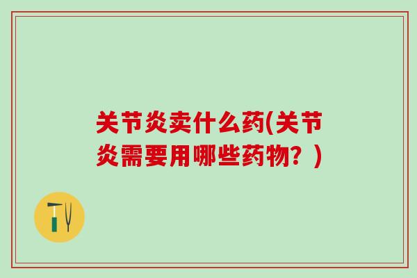 关节炎卖什么药(关节炎需要用哪些药物？)