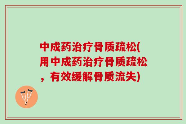 中成药治疗骨质疏松(用中成药治疗骨质疏松，有效缓解骨质流失)
