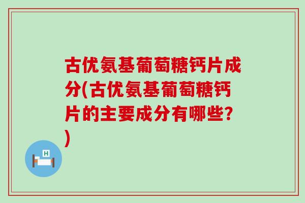 古优氨基葡萄糖钙片成分(古优氨基葡萄糖钙片的主要成分有哪些？)