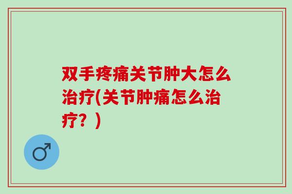 双手疼痛关节肿大怎么治疗(关节肿痛怎么治疗？)