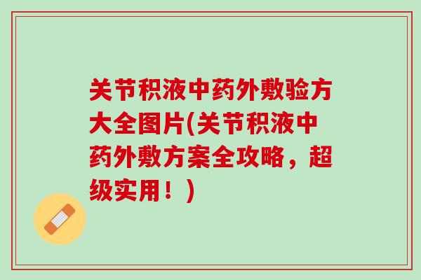 关节积液中药外敷验方大全图片(关节积液中药外敷方案全攻略，超级实用！)