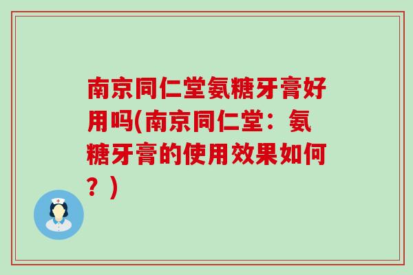 南京同仁堂氨糖牙膏好用吗(南京同仁堂：氨糖牙膏的使用效果如何？)
