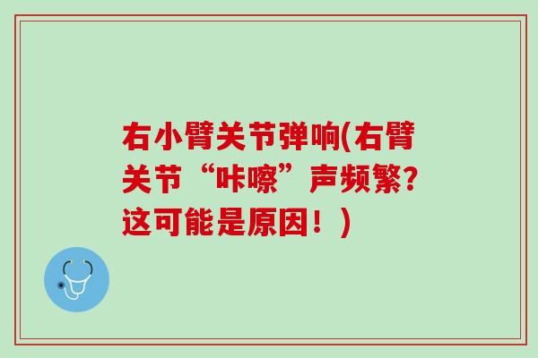 右小臂关节弹响(右臂关节“咔嚓”声频繁？这可能是原因！)