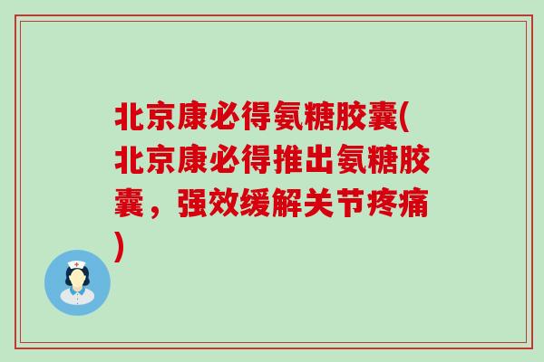 北京康必得氨糖胶囊(北京康必得推出氨糖胶囊，强效缓解关节疼痛)