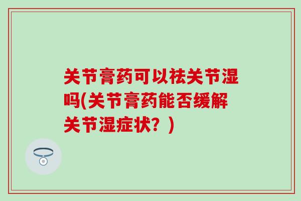 关节膏药可以祛关节湿吗(关节膏药能否缓解关节湿症状？)