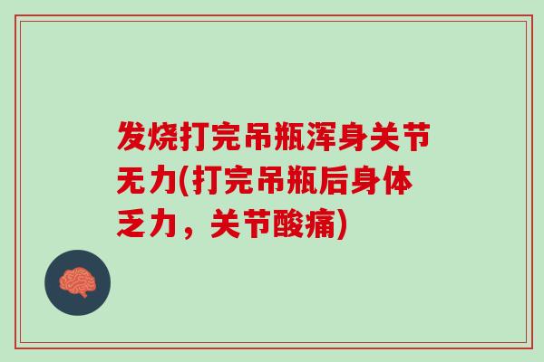 发烧打完吊瓶浑身关节无力(打完吊瓶后身体乏力，关节酸痛)