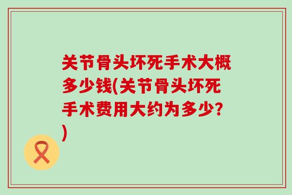 关节骨头坏死手术大概多少钱(关节骨头坏死手术费用大约为多少？)