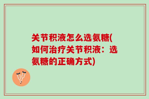 关节积液怎么选氨糖(如何治疗关节积液：选氨糖的正确方式)