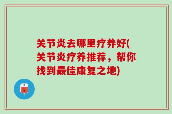 关节炎去哪里疗养好(关节炎疗养推荐，帮你找到最佳康复之地)