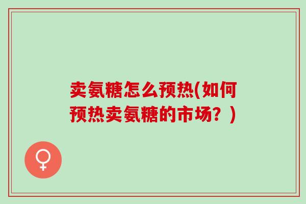 卖氨糖怎么预热(如何预热卖氨糖的市场？)