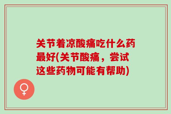 关节着凉酸痛吃什么药最好(关节酸痛，尝试这些药物可能有帮助)