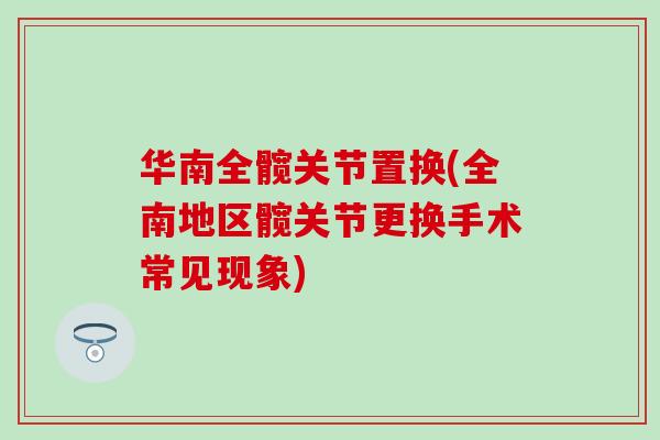 华南全髋关节置换(全南地区髋关节更换手术常见现象)