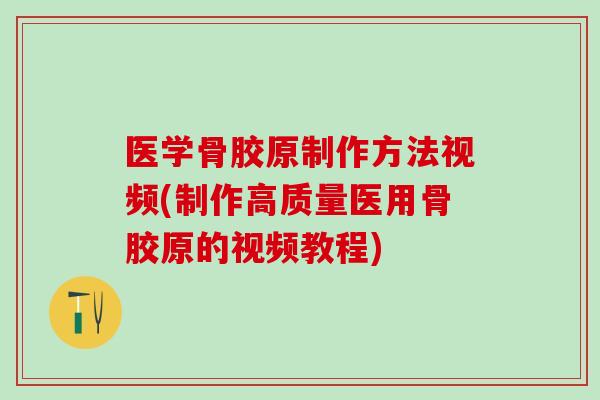 医学骨胶原制作方法视频(制作高质量医用骨胶原的视频教程)