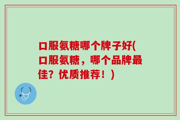 口服氨糖哪个牌子好(口服氨糖，哪个品牌最佳？优质推荐！)