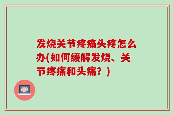 发烧关节疼痛头疼怎么办(如何缓解发烧、关节疼痛和头痛？)
