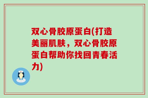 双心骨胶原蛋白(打造美丽肌肤，双心骨胶原蛋白帮助你找回青春活力)