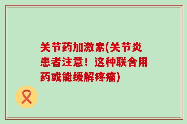 关节药加激素(关节炎患者注意！这种联合用药或能缓解疼痛)