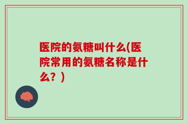 医院的氨糖叫什么(医院常用的氨糖名称是什么？)