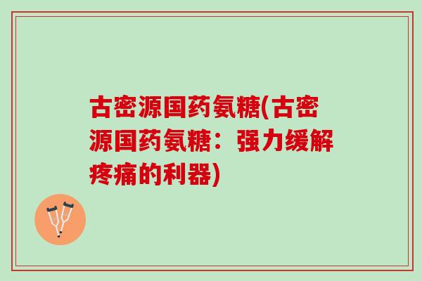 古密源国药氨糖(古密源国药氨糖：强力缓解疼痛的利器)
