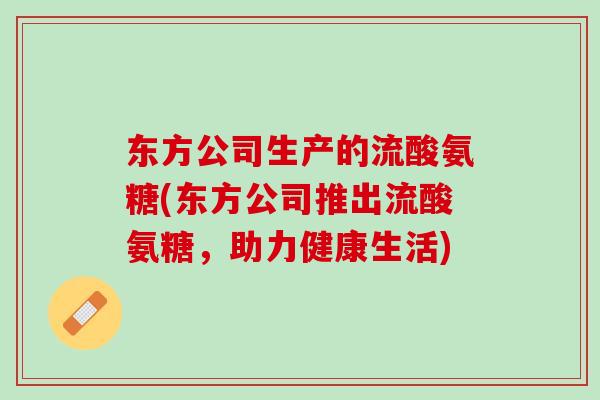 东方公司生产的流酸氨糖(东方公司推出流酸氨糖，助力健康生活)