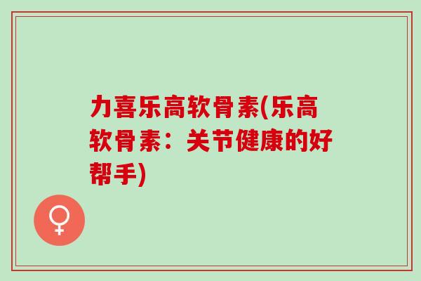 力喜乐高软骨素(乐高软骨素：关节健康的好帮手)