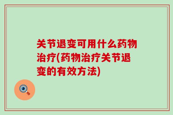关节退变可用什么药物治疗(药物治疗关节退变的有效方法)