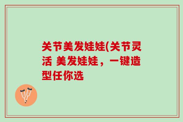 关节美发娃娃(关节灵活 美发娃娃，一键造型任你选