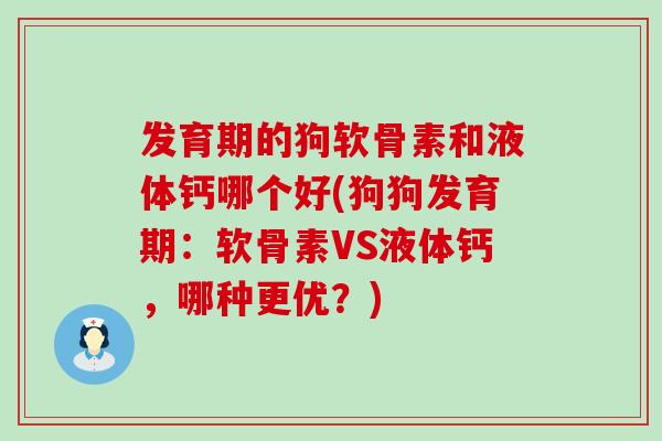 发育期的狗软骨素和液体钙哪个好(狗狗发育期：软骨素VS液体钙，哪种更优？)