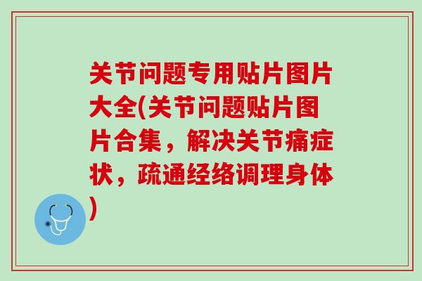 关节问题专用贴片图片大全(关节问题贴片图片合集，解决关节痛症状，疏通经络调理身体)