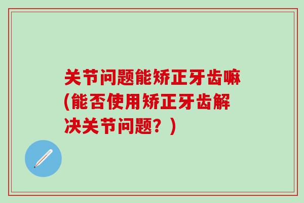 关节问题能矫正牙齿嘛(能否使用矫正牙齿解决关节问题？)