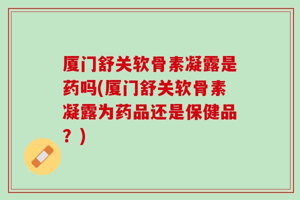 厦门舒关软骨素凝露是药吗(厦门舒关软骨素凝露为药品还是保健品？)