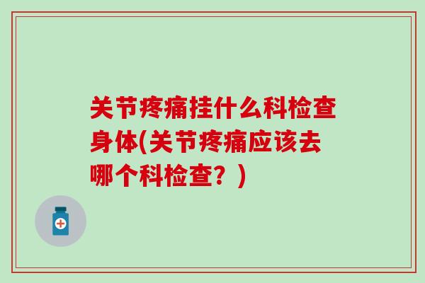 关节挂什么科检查身体(关节应该去哪个科检查?) 关节挂什么科检查身体(关节应该去哪个科检查?)