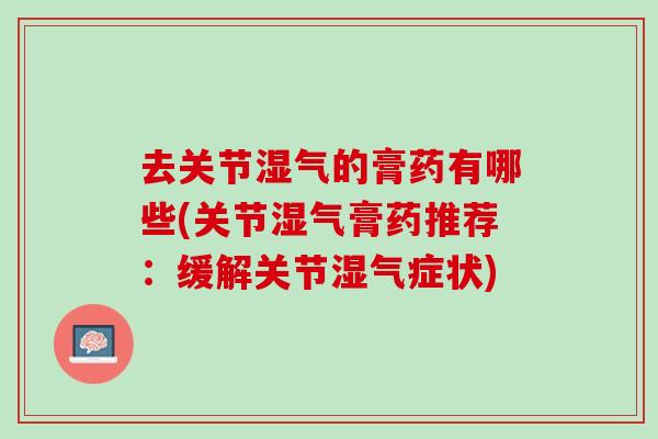 去关节湿气的膏药有哪些(关节湿气膏药推荐：缓解关节湿气症状)