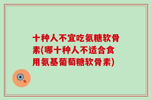 十种人不宜吃氨糖软骨素(哪十种人不适合食用氨基葡萄糖软骨素)