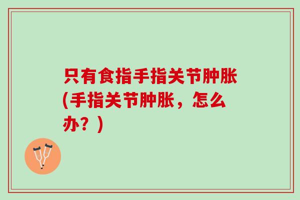 只有食指手指关节肿胀(手指关节肿胀，怎么办？)