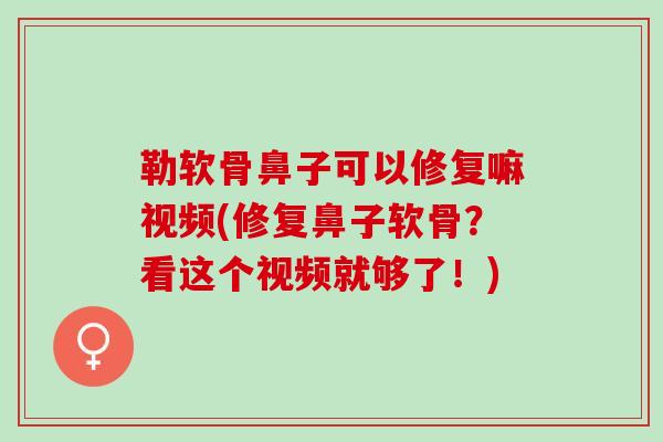 勒软骨鼻子可以修复嘛视频(修复鼻子软骨？看这个视频就够了！)