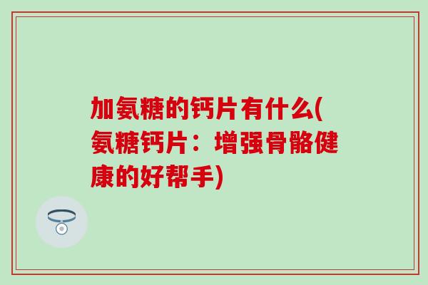 加氨糖的钙片有什么(氨糖钙片：增强骨骼健康的好帮手)