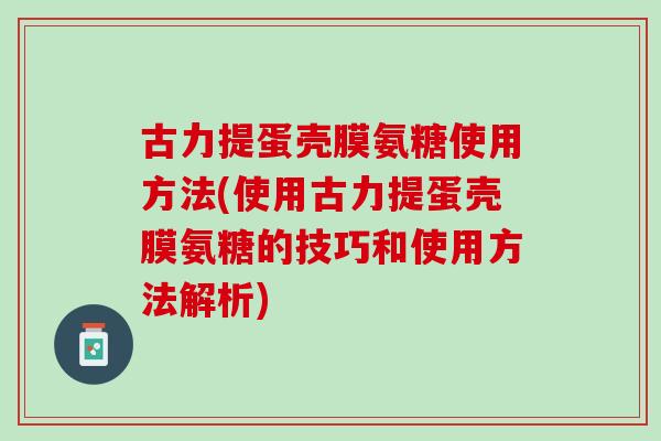 古力提蛋壳膜氨糖使用方法(使用古力提蛋壳膜氨糖的技巧和使用方法解析)