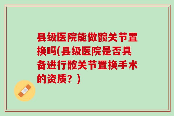县级医院能做髋关节置换吗(县级医院是否具备进行髋关节置换手术的资质？)