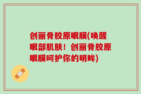 创丽骨胶原眼膜(唤醒眼部肌肤！创丽骨胶原眼膜呵护你的明眸)