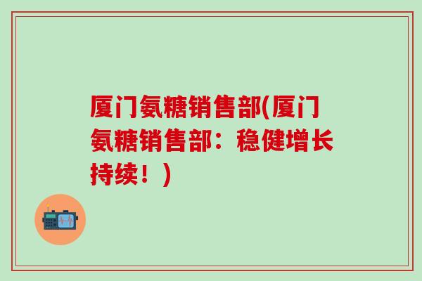厦门氨糖销售部(厦门氨糖销售部：稳健增长持续！)