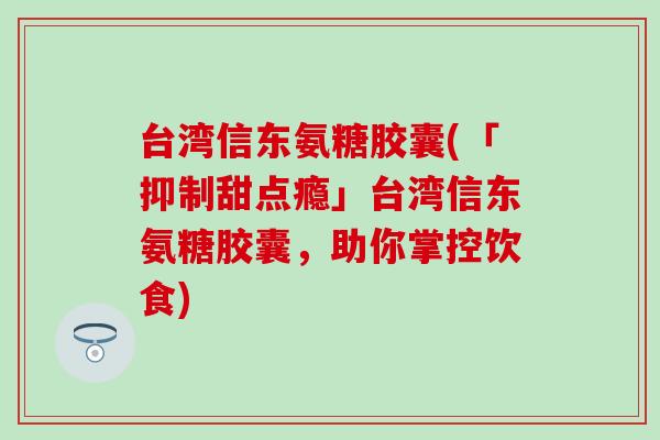 台湾信东氨糖胶囊(「抑制甜点瘾」台湾信东氨糖胶囊，助你掌控饮食)