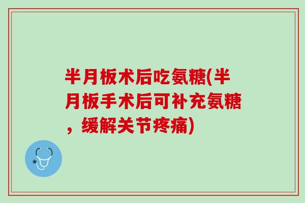 半月板术后吃氨糖(半月板手术后可补充氨糖，缓解关节疼痛)
