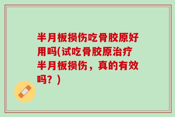 半月板损伤吃骨胶原好用吗(试吃骨胶原治疗半月板损伤，真的有效吗？)