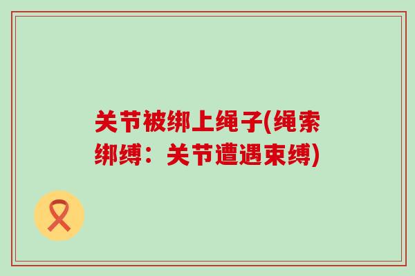 关节被绑上绳子(绳索绑缚：关节遭遇束缚)