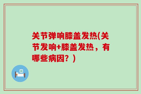 关节弹响膝盖发热(关节发响+膝盖发热，有哪些病因？)