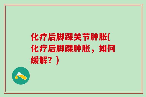 化疗后脚踝关节肿胀(化疗后脚踝肿胀，如何缓解？)