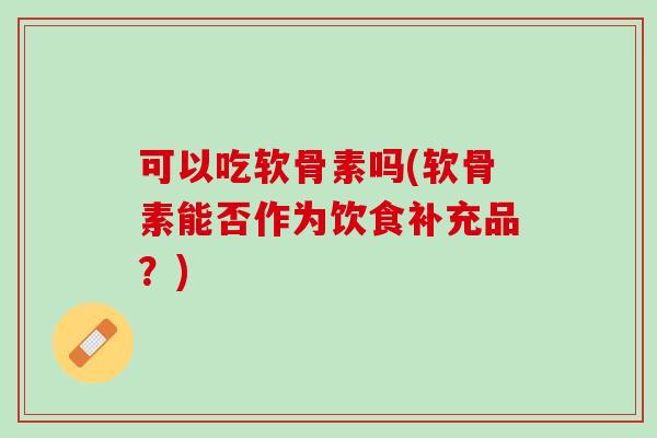 可以吃软骨素吗(软骨素能否作为饮食补充品？)